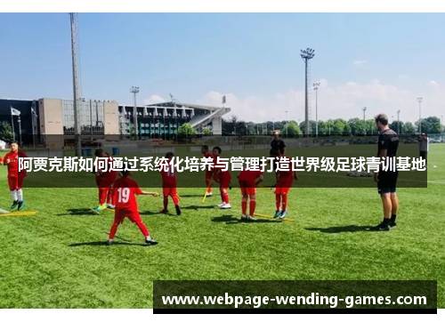 阿贾克斯如何通过系统化培养与管理打造世界级足球青训基地