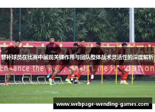 替补球员在比赛中展现关键作用与团队整体战术灵活性的深度解析