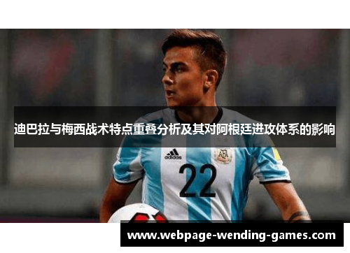 迪巴拉与梅西战术特点重叠分析及其对阿根廷进攻体系的影响