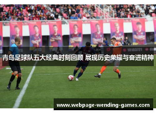 青岛足球队五大经典时刻回顾 展现历史荣耀与奋进精神