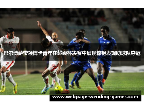 巴尔博萨带领博卡青年在超级杯决赛中展现惊艳表现助球队夺冠