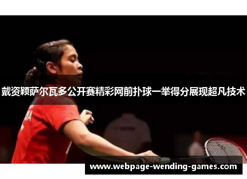 戴资颖萨尔瓦多公开赛精彩网前扑球一举得分展现超凡技术