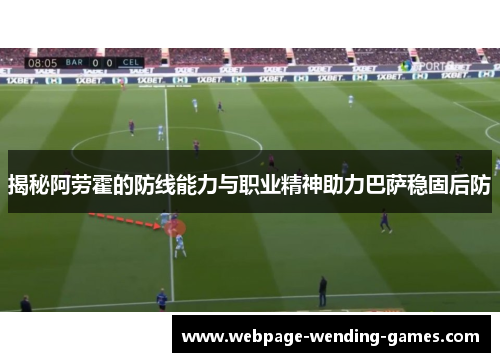 揭秘阿劳霍的防线能力与职业精神助力巴萨稳固后防