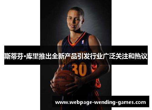 斯蒂芬·库里推出全新产品引发行业广泛关注和热议
