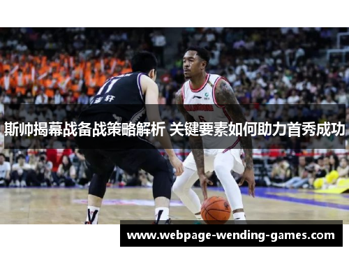 斯帅揭幕战备战策略解析 关键要素如何助力首秀成功