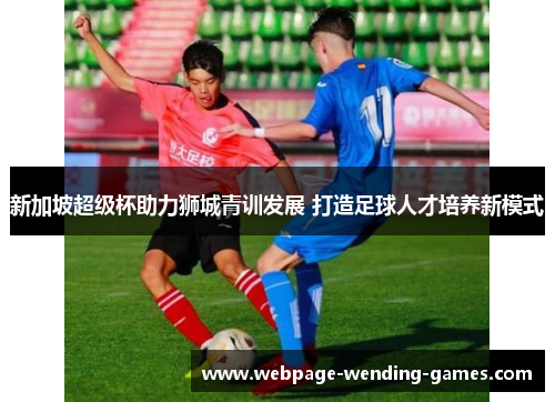 新加坡超级杯助力狮城青训发展 打造足球人才培养新模式