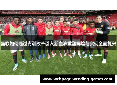 曼联如何通过青训改革引入新血液重塑辉煌与实现全面复兴