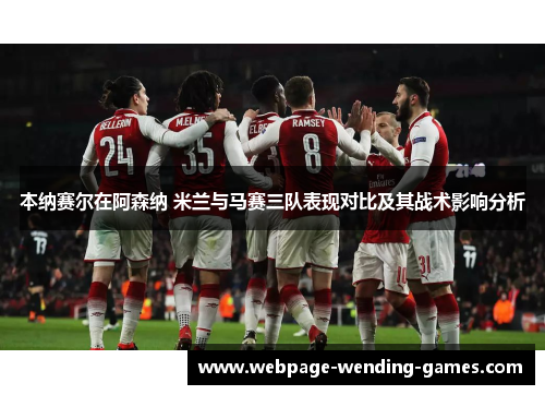 本纳赛尔在阿森纳 米兰与马赛三队表现对比及其战术影响分析
