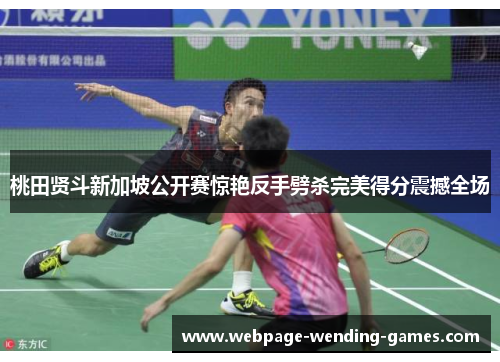 桃田贤斗新加坡公开赛惊艳反手劈杀完美得分震撼全场