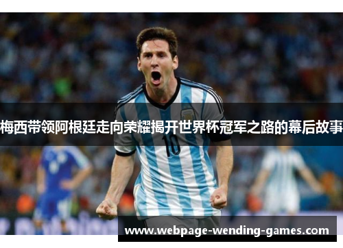 梅西带领阿根廷走向荣耀揭开世界杯冠军之路的幕后故事