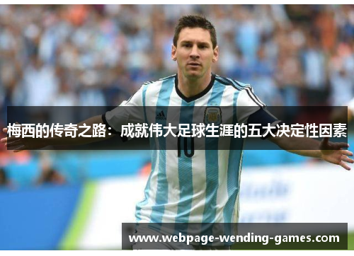 梅西的传奇之路：成就伟大足球生涯的五大决定性因素