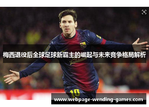 梅西退役后全球足球新霸主的崛起与未来竞争格局解析