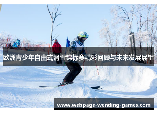 欧洲青少年自由式滑雪锦标赛精彩回顾与未来发展展望