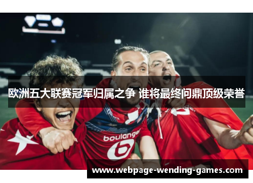 欧洲五大联赛冠军归属之争 谁将最终问鼎顶级荣誉