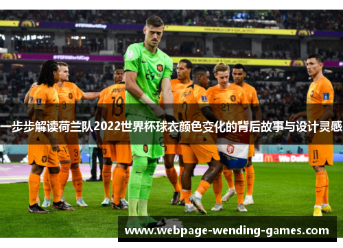 一步步解读荷兰队2022世界杯球衣颜色变化的背后故事与设计灵感