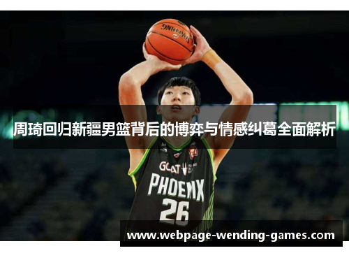 周琦回归新疆男篮背后的博弈与情感纠葛全面解析