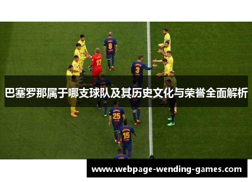 巴塞罗那属于哪支球队及其历史文化与荣誉全面解析