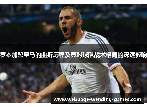 罗本加盟皇马的曲折历程及其对球队战术格局的深远影响