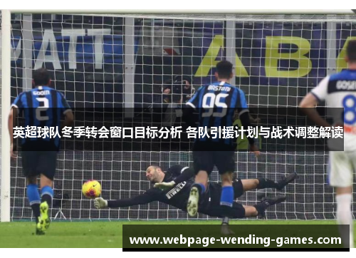 英超球队冬季转会窗口目标分析 各队引援计划与战术调整解读
