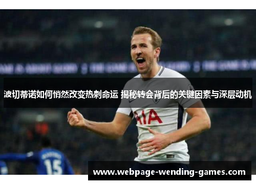 波切蒂诺如何悄然改变热刺命运 揭秘转会背后的关键因素与深层动机