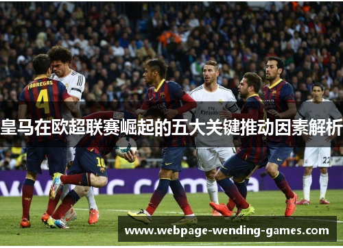 皇马在欧超联赛崛起的五大关键推动因素解析