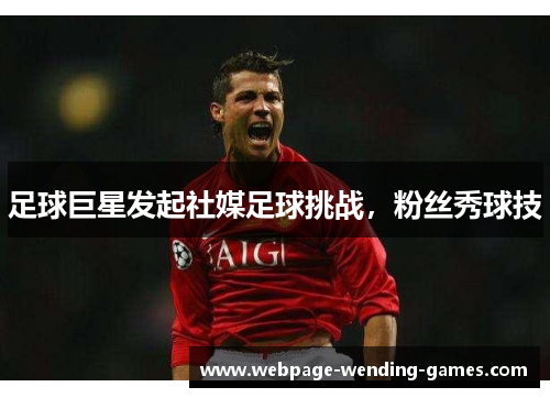 足球巨星发起社媒足球挑战，粉丝秀球技