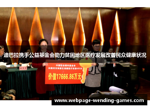 迪巴拉携手公益基金会助力贫困地区医疗发展改善民众健康状况 迪巴拉携手公益基金会助力贫困地区医疗发展改善民众健康状况