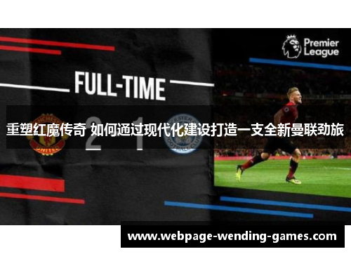 重塑红魔传奇 如何通过现代化建设打造一支全新曼联劲旅 重塑红魔传奇 如何通过现代化建设打造一支全新曼联劲旅