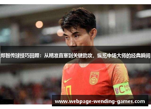 郑智传球技巧回顾：从精准直塞到关键助攻，纵览中场大师的经典瞬间