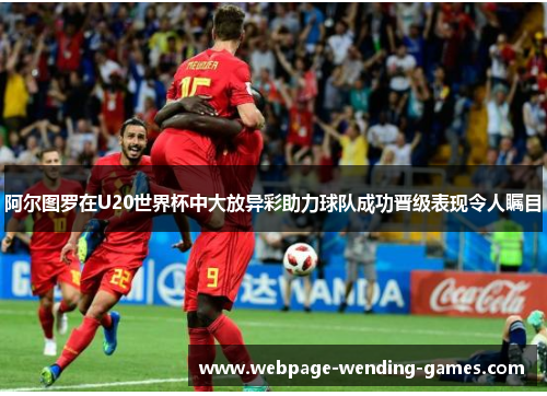 阿尔图罗在U20世界杯中大放异彩助力球队成功晋级表现令人瞩目 阿尔图罗在U20世界杯中大放异彩助力球队成功晋级表现令人瞩目