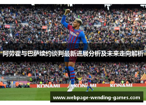 阿劳霍与巴萨续约谈判最新进展分析及未来走向解析 阿劳霍与巴萨续约谈判最新进展分析及未来走向解析