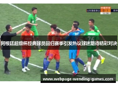 阿根廷超级杯经典球员回归赛季引发热议球迷期待精彩对决 阿根廷超级杯经典球员回归赛季引发热议球迷期待精彩对决