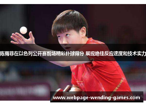 陈雨菲在以色列公开赛前场精彩扑球得分 展现绝佳反应速度和技术实力