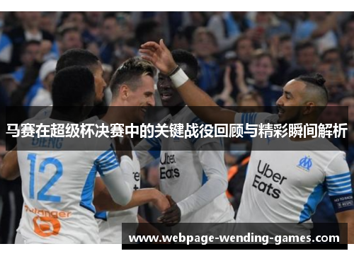 马赛在超级杯决赛中的关键战役回顾与精彩瞬间解析