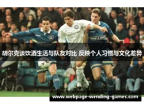 胡尔克谈饮酒生活与队友对比 反映个人习惯与文化差异