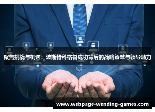 聚焦挑战与机遇：波斯特科格鲁成功背后的战略智慧与领导魅力