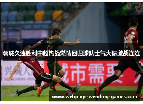 蓉城久违胜利中超热战燃情回归球队士气大振激战连连