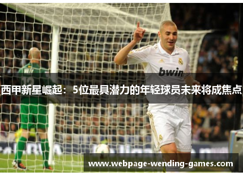 西甲新星崛起：5位最具潜力的年轻球员未来将成焦点