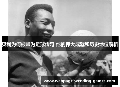 贝利为何被誉为足球传奇 他的伟大成就和历史地位解析