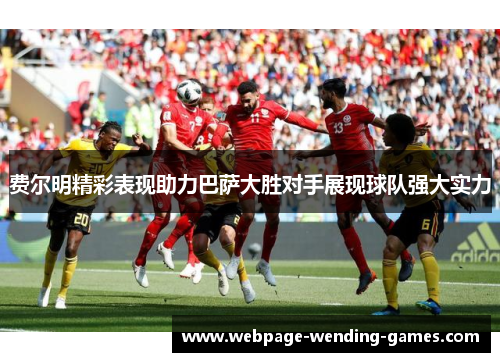 费尔明精彩表现助力巴萨大胜对手展现球队强大实力 费尔明精彩表现助力巴萨大胜对手展现球队强大实力