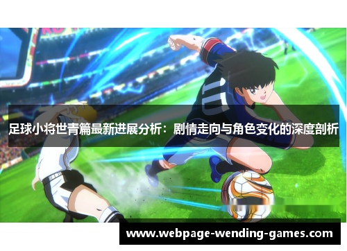 足球小将世青篇最新进展分析：剧情走向与角色变化的深度剖析