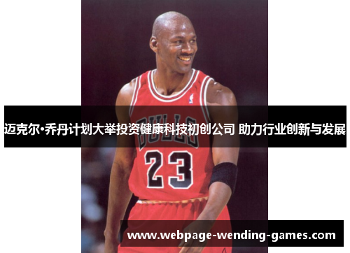 迈克尔·乔丹计划大举投资健康科技初创公司 助力行业创新与发展 迈克尔·乔丹计划大举投资健康科技初创公司 助力行业创新与发展