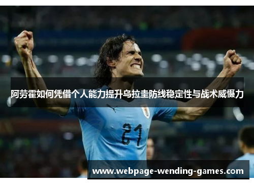 阿劳霍如何凭借个人能力提升乌拉圭防线稳定性与战术威慑力