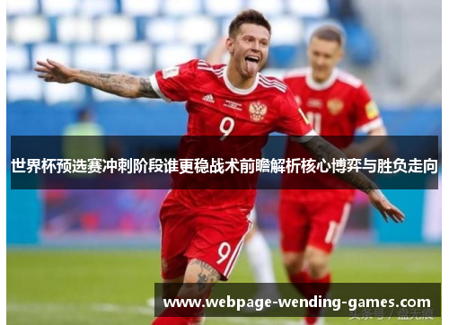 世界杯预选赛冲刺阶段谁更稳战术前瞻解析核心博弈与胜负走向 世界杯预选赛冲刺阶段谁更稳战术前瞻解析核心博弈与胜负走向