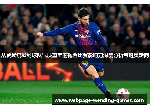 从赛场统治到球队气质重塑的梅西比赛影响力深度分析与胜负走向