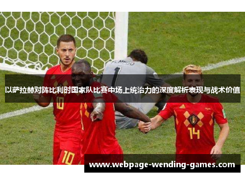 以萨拉赫对阵比利时国家队比赛中场上统治力的深度解析表现与战术价值