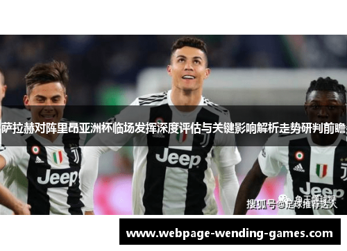 萨拉赫对阵里昂亚洲杯临场发挥深度评估与关键影响解析走势研判前瞻