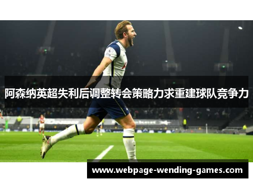 阿森纳英超失利后调整转会策略力求重建球队竞争力