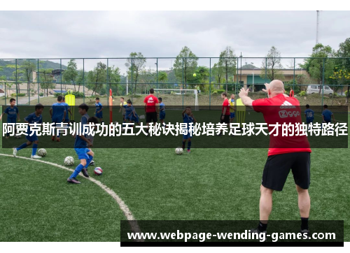阿贾克斯青训成功的五大秘诀揭秘培养足球天才的独特路径