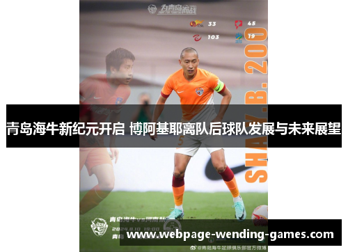 青岛海牛新纪元开启 博阿基耶离队后球队发展与未来展望